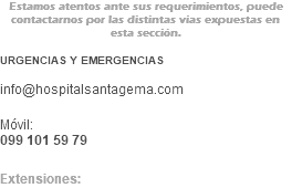 Estamos atentos ante sus requerimientos, puede contactarnos por las distintas vías expuestas en esta sección. URGENCIAS Y EMERGENCIAS info@hospitalsantagema.com Móvil: 099 101 59 79 Extensiones: 